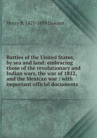 Battles of the United States, by sea and land: embracing those of the revolutionary and Indian wars, the war of 1812, and the Mexican war : with important official documents