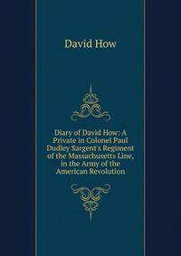 Diary of David How: A Private in Colonel Paul Dudley Sargent's Regiment of the Massachusetts Line, in the Army of the American Revolution