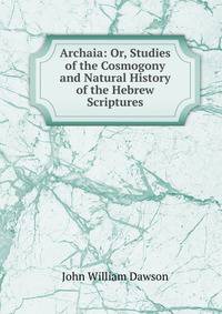 Archaia: Or, Studies of the Cosmogony and Natural History of the Hebrew Scriptures