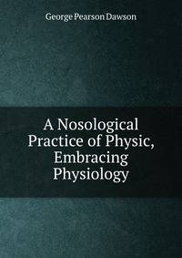 A Nosological Practice of Physic, Embracing Physiology