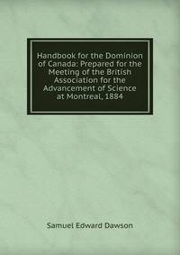 Handbook for the Dominion of Canada: Prepared for the Meeting of the British Association for the Advancement of Science at Montreal, 1884