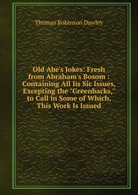 Old Abe's Jokes: Fresh from Abraham's Bosom : Containing All Iis Sic Issues, Excepting the "Greenbacks," to Call in Some of Which, This Work Is Issued
