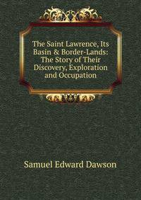 The Saint Lawrence, Its Basin &amp; Border-Lands: The Story of Their Discovery, Exploration and Occupation