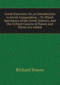Greek Exercises; Or, an Introduction to Greek Composition .: To Which Specimens of the Greek Dialects, and the Critical Canons of Dawes and Poron Are Added
