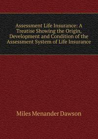 Assessment Life Insurance: A Treatise Showing the Origin, Development and Condition of the Assessment System of Life Insurance