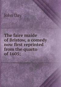The faire maide of Bristow, a comedy now first reprinted from the quarto of 1605;
