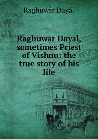 Raghuwar Dayal, sometimes Priest of Vishnu: the true story of his life