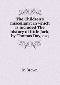 The Children's miscellany: in which is included The history of little Jack, by Thomas Day, esq