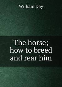 The horse; how to breed and rear him