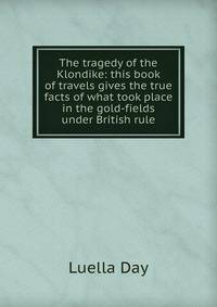 The tragedy of the Klondike: this book of travels gives the true facts of what took place in the gold-fields under British rule