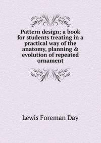 Pattern design; a book for students treating in a practical way of the anatomy, planning &amp; evolution of repeated ornament