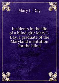 Incidents in the life of a blind girl: Mary L. Day, a graduate of the Maryland institution for the blind