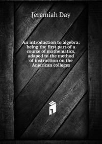An introduction to algebra: being the first part of a course of mathematics, adaped to the method of instruction on the American colleges