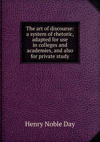 The art of discourse: a system of rhetoric, adapted for use in colleges and academies, and also for private study
