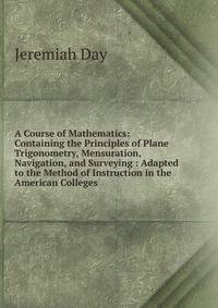 A Course of Mathematics: Containing the Principles of Plane Trigonometry, Mensuration, Navigation, and Surveying : Adapted to the Method of Instruction in the American Colleges