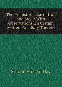 The Prehistoric Use of Iron and Steel: With Observations On Certain Matters Ancillary Thereto