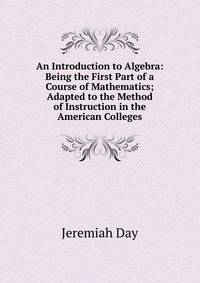 An Introduction to Algebra: Being the First Part of a Course of Mathematics; Adapted to the Method of Instruction in the American Colleges