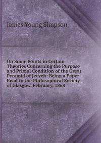 On Some Points in Certain Theories Concerning the Purpose and Primal Condition of the Great Pyramid of Jeezeh: Being a Paper Read to the Philosophical Society of Glasgow, February, 1868
