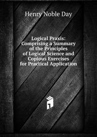 Logical Praxis: Comprising a Summary of the Principles of Logical Science and Copious Exercises for Practical Application