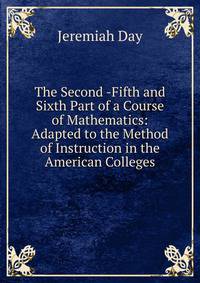 The Second -Fifth and Sixth Part of a Course of Mathematics: Adapted to the Method of Instruction in the American Colleges