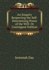 An Enquiry Respecting the Self-Determining Power of the Will: Or Contingent Volition