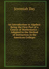An Introduction to Algebra: Being the First Part of a Course of Mathematics : Adapted to the Method of Instruction in the American Colleges