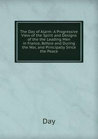 The Day of Alarm: A Progressive View of the Spirit and Designs of the the Leading Men in France, Before and During the War, and Principally Since the Peace