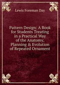 Pattern Design: A Book for Students Treating in a Practical Way of the Anatomy, Planning &amp; Evolution of Repeated Ornament