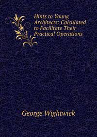 Hints to Young Architects: Calculated to Facilitate Their Practical Operations