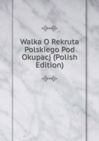 Walka O Rekruta Polskiego Pod Okupacj (Polish Edition)