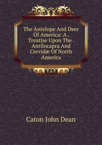 The Antelope And Deer Of America: A . Treatise Upon The . Antilocapra And Cervid? Of North America