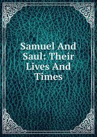 Samuel And Saul: Their Lives And Times