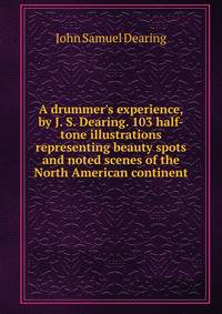 A drummer's experience, by J. S. Dearing. 103 half-tone illustrations representing beauty spots and noted scenes of the North American continent