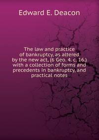 The law and practice of bankruptcy, as altered by the new act, (6 Geo. 4. c. 16.) with a collection of forms and precedents in bankruptcy, and practical notes