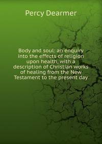 Body and soul: an enquiry into the effects of religion upon health, with a description of Christian works of healing from the New Testament to the present day
