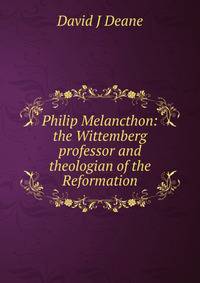 Philip Melancthon: the Wittemberg professor and theologian of the Reformation