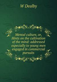 Mental culture, or, Hints on the cultivation of the mind: addressed especially to young men engaged in commercial pursuits