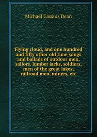 Flying cloud, and one hundred and fifty other old time songs and ballads of outdoor men, sailors, lumber jacks, soldiers, men of the great lakes, railroad men, miners, etc