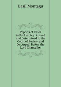 Reports of Cases in Bankruptcy: Argued and Determined in the Court of Review, and On Appeal Before the Lord Chancellor