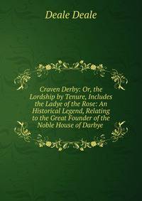 Craven Derby: Or, the Lordship by Tenure, Includes the Ladye of the Rose: An Historical Legend, Relating to the Great Founder of the Noble House of Darbye .