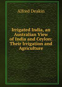 Irrigated India, an Australian View of India and Ceylon: Their Irrigation and Agriculture
