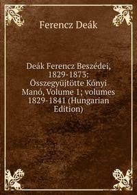 De?k Ferencz Besz?dei, 1829-1873: ?sszegy?jt?tte K?nyi Man?, Volume 1; volumes 1829-1841 (Hungarian Edition)