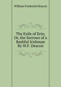 The Exile of Erin; Or, the Sorrows of a Bashful Irishman By W.F. Deacon.
