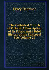 The Cathedral Church of Oxford: A Description of Its Fabric and a Brief History of the Episcopal See, Volume 23