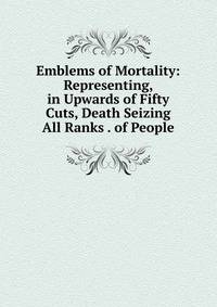 Emblems of Mortality: Representing, in Upwards of Fifty Cuts, Death Seizing All Ranks . of People
