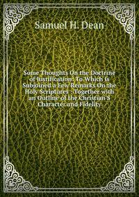 Some Thoughts On the Doctrine of Justification: To Which Is Subjoined a Few Remarks On the Holy Scriptures : Together with an Outline of the Christian'S Character and Fidelity