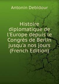 Histoire diplomatique de l'Europe depuis le Congr?s de Berlin jusqu'a nos jours (French Edition)
