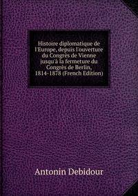 Histoire diplomatique de l'Europe, depuis l'ouverture du Congr?s de Vienne jusqu'? la fermeture du Congr?s de Berlin, 1814-1878 (French Edition)