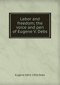 Labor and freedom; the voice and pen of Eugene V. Debs