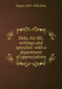 Debs, his life, writings and speeches: with a department of appreciations